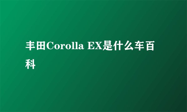 丰田Corolla EX是什么车百科