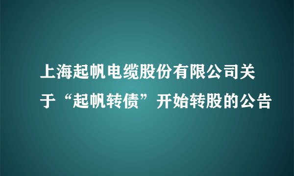 上海起帆电缆股份有限公司关于“起帆转债”开始转股的公告