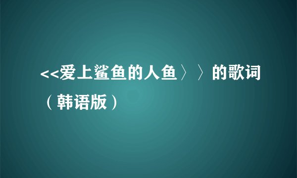 <<爱上鲨鱼的人鱼〉〉的歌词（韩语版）