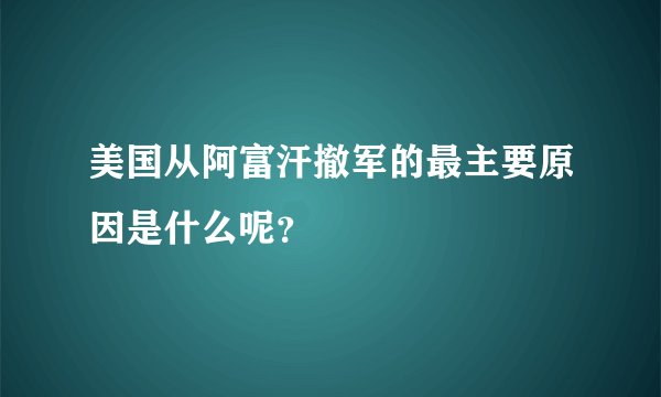 美国从阿富汗撤军的最主要原因是什么呢？