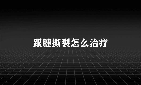 跟腱撕裂怎么治疗