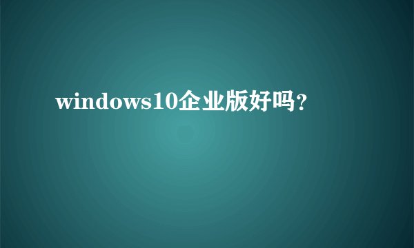 windows10企业版好吗？
