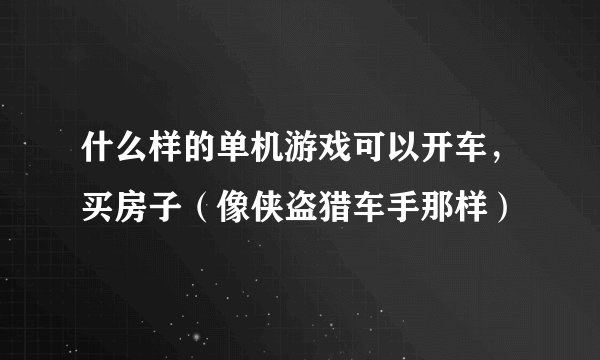 什么样的单机游戏可以开车,买房子(像侠盗猎车手那样)