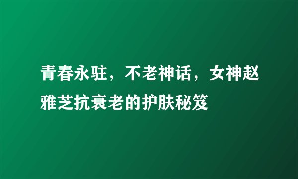 青春永驻，不老神话，女神赵雅芝抗衰老的护肤秘笈