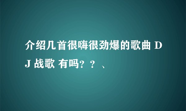 介绍几首很嗨很劲爆的歌曲 DJ 战歌 有吗？？、