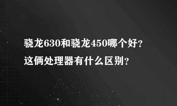 骁龙630和骁龙450哪个好？这俩处理器有什么区别？