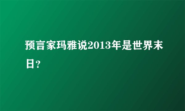 预言家玛雅说2013年是世界末日？