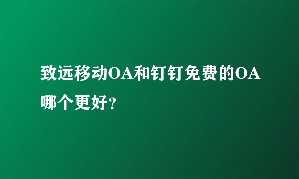 致远移动OA和钉钉免费的OA哪个更好？