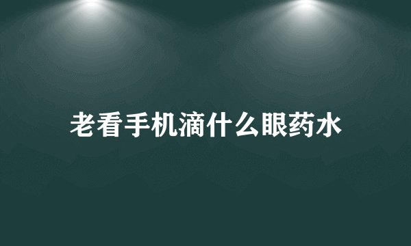老看手机滴什么眼药水
