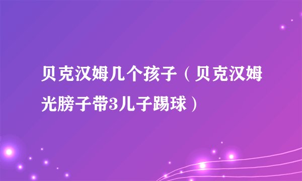 贝克汉姆几个孩子(贝克汉姆光膀子带3儿子踢球)