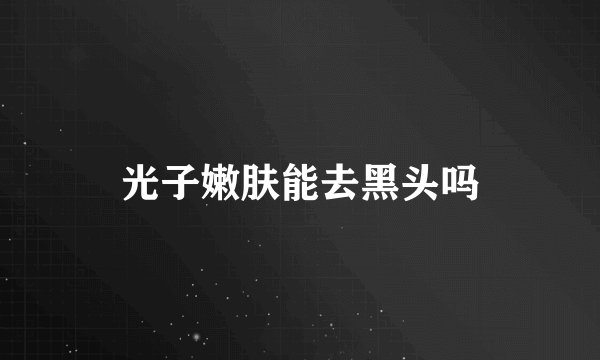 光子嫩肤能去黑头吗