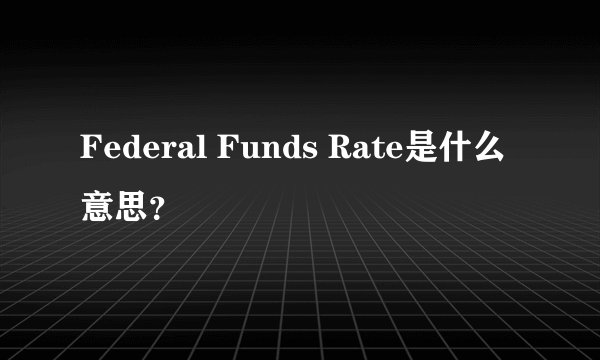 Federal Funds Rate是什么意思？
