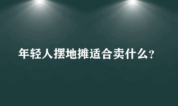 年轻人摆地摊适合卖什么？