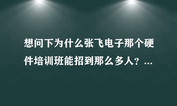 想问下为什么张飞电子那个硬件培训班能招到那么多人?是真的吗?