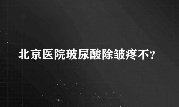 北京医院玻尿酸除皱疼不？