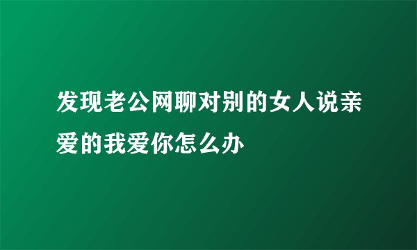发现老公网聊对别的女人说亲爱的我爱你怎么办