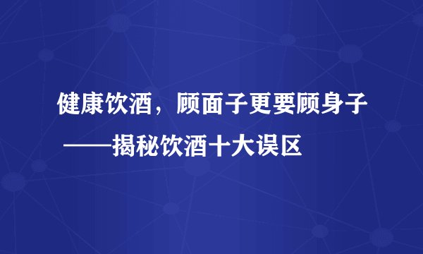 健康饮酒，顾面子更要顾身子 ——揭秘饮酒十大误区