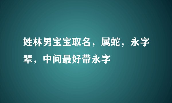 姓林男宝宝取名，属蛇，永字辈，中间最好带永字