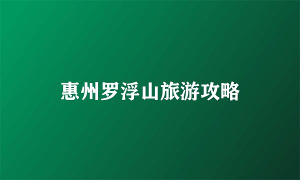 惠州罗浮山旅游攻略