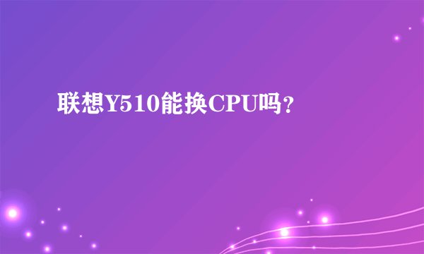 联想Y510能换CPU吗？