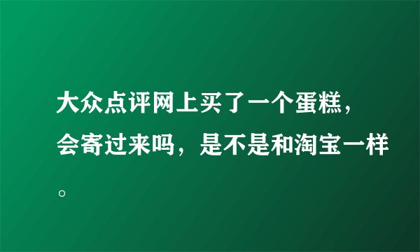 大众点评网上买了一个蛋糕，会寄过来吗，是不是和淘宝一样。