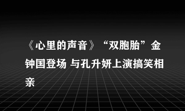 《心里的声音》“双胞胎”金钟国登场 与孔升妍上演搞笑相亲