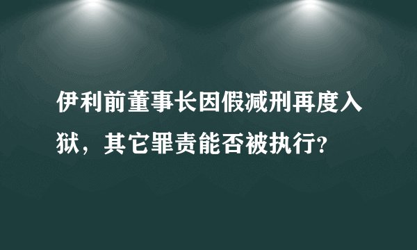 伊利前董事长因假减刑再度入狱，其它罪责能否被执行？