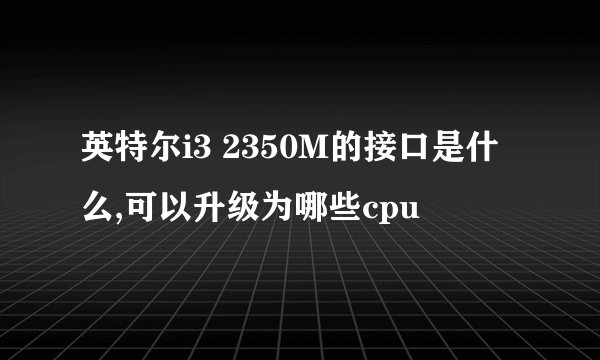 英特尔i3 2350M的接口是什么,可以升级为哪些cpu