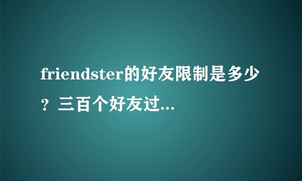 friendster的好友限制是多少？三百个好友过后还能再加吗？