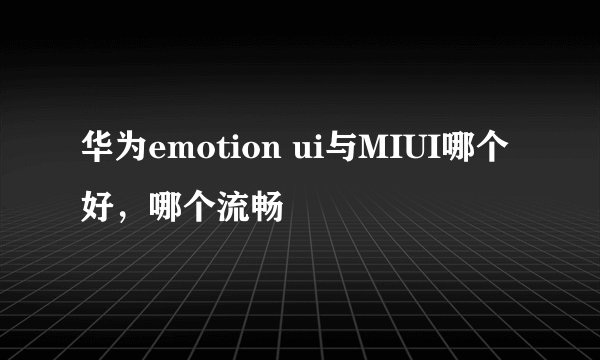 华为emotion ui与MIUI哪个好，哪个流畅