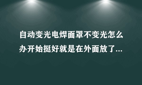 自动变光电焊面罩不变光怎么办开始挺好就是在外面放了一夜就不变光了