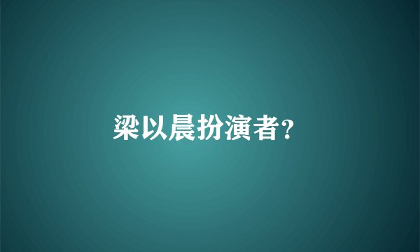 梁以晨扮演者？