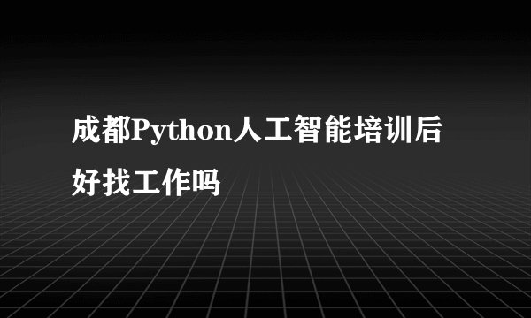 成都Python人工智能培训后好找工作吗