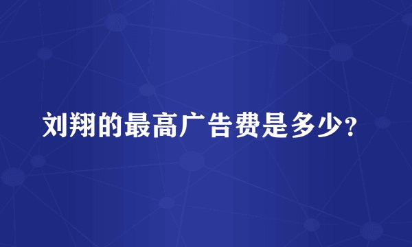 刘翔的最高广告费是多少？