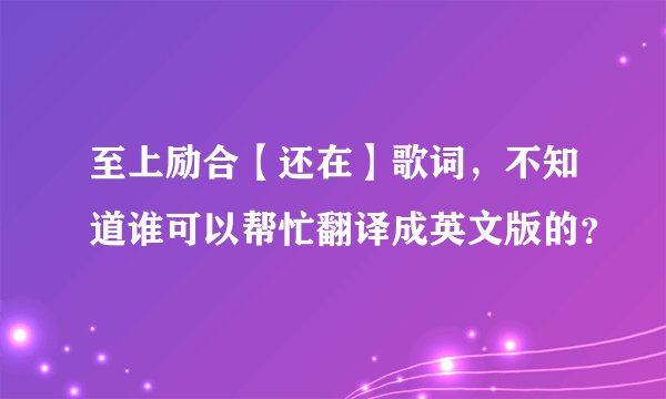 至上励合【还在】歌词，不知道谁可以帮忙翻译成英文版的？
