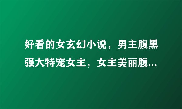 好看的女玄幻小说,男主腹黑强大特宠女主,女主美丽腹黑强大,结局一对一,最好不要女扮男。