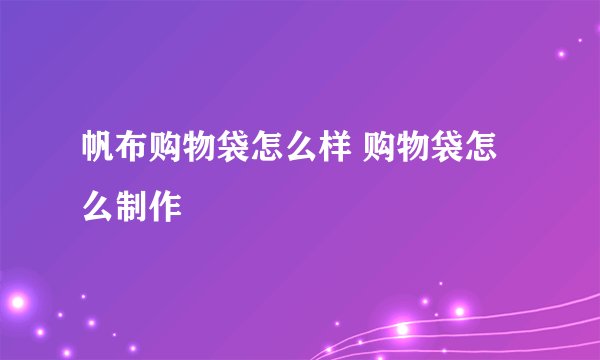 帆布购物袋怎么样 购物袋怎么制作