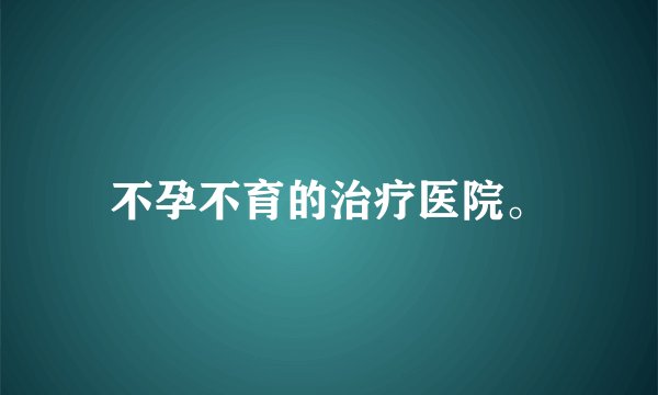 不孕不育的治疗医院。