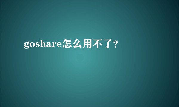goshare怎么用不了？