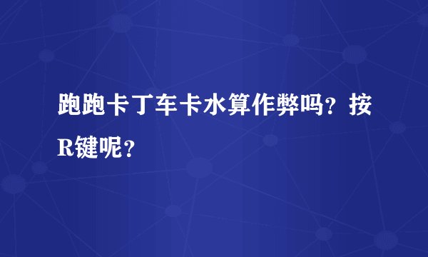 跑跑卡丁车卡水算作弊吗？按R键呢？