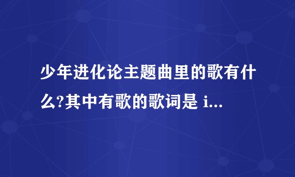 少年进化论主题曲里的歌有什么?其中有歌的歌词是 i know iknow