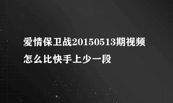 爱情保卫战20150513期视频怎么比快手上少一段