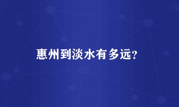 惠州到淡水有多远？