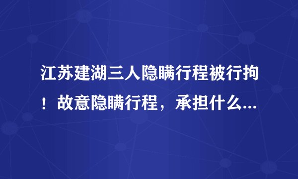 江苏建湖三人隐瞒行程被行拘！故意隐瞒行程，承担什么法律责任？