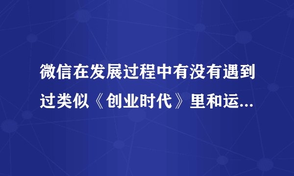 微信在发展过程中有没有遇到过类似《创业时代》里和运营商的一些仲裁博弈呢？