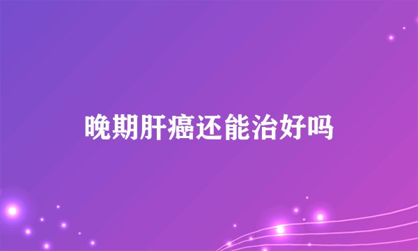 晚期肝癌还能治好吗