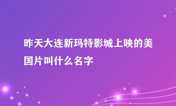 昨天大连新玛特影城上映的美国片叫什么名字