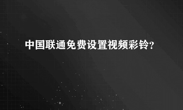 中国联通免费设置视频彩铃?