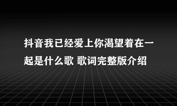 抖音我已经爱上你渴望着在一起是什么歌 歌词完整版介绍