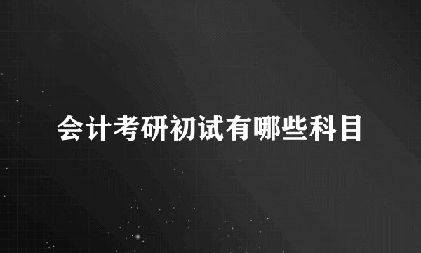 会计考研初试有哪些科目